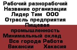 Рабочий-разнорабочий › Название организации ­ Лидер Тим, ООО › Отрасль предприятия ­ Пищевая промышленность › Минимальный оклад ­ 1 - Все города Работа » Вакансии   . Хакасия респ.,Саяногорск г.